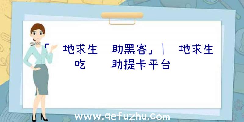 「绝地求生辅助黑客」|绝地求生吃鸡辅助提卡平台